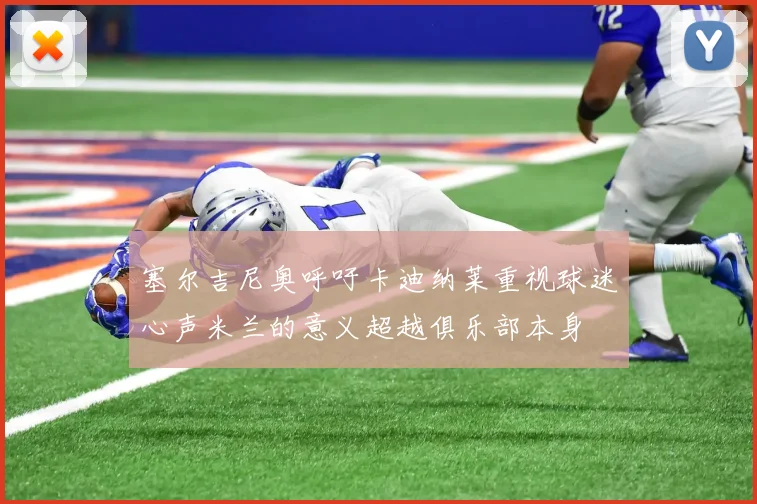 塞尔吉尼奥呼吁卡迪纳莱重视球迷心声米兰的意义超越俱乐部本身