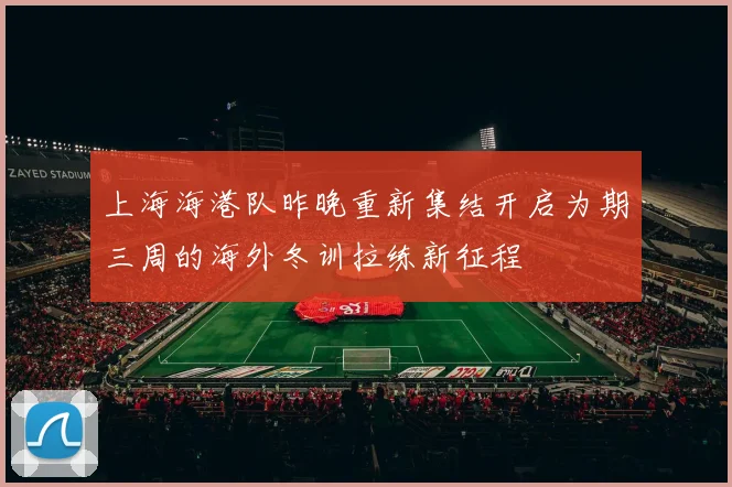上海海港队昨晚重新集结开启为期三周的海外冬训拉练新征程