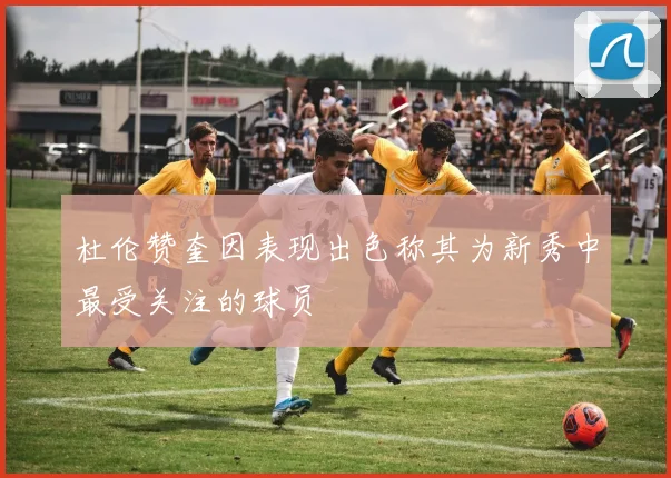 杜伦赞奎因表现出色称其为新秀中最受关注的球员