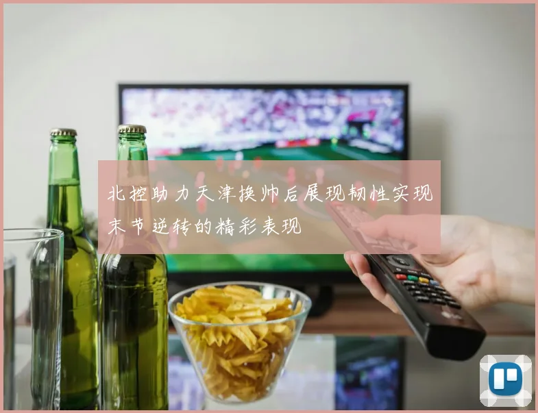北控助力天津换帅后展现韧性实现末节逆转的精彩表现