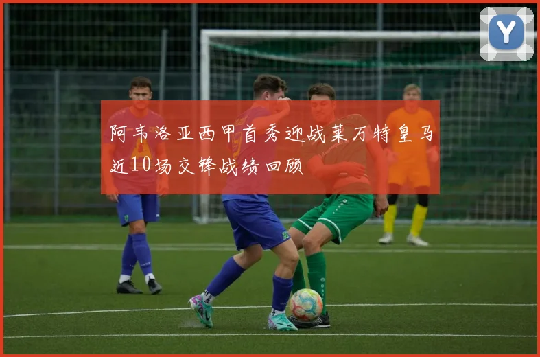 阿韦洛亚西甲首秀迎战莱万特皇马近10场交锋战绩回顾