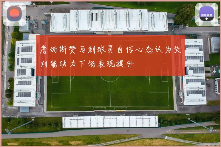 詹姆斯赞马刺球员自信心态认为失利能助力下场表现提升