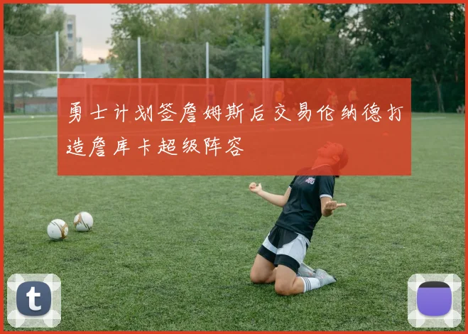 勇士计划签詹姆斯后交易伦纳德打造詹库卡超级阵容