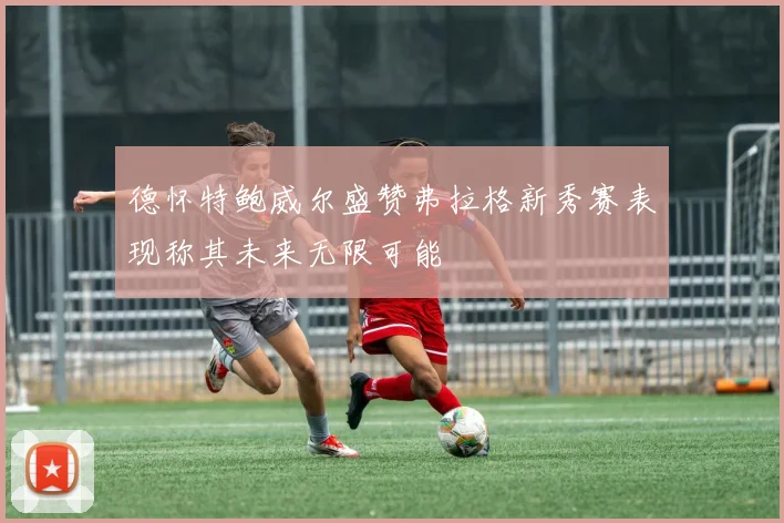 德怀特鲍威尔盛赞弗拉格新秀赛表现称其未来无限可能