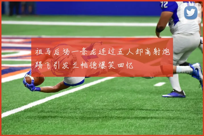 祖马后场一条龙连过五人却高射炮踢飞引发兰帕德爆笑回忆