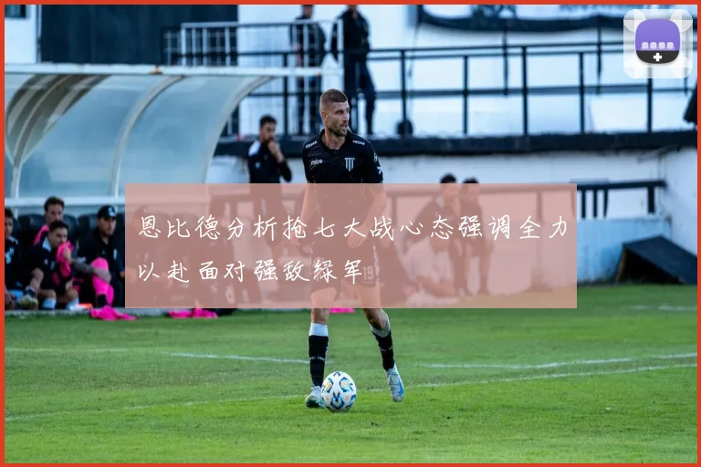 恩比德分析抢七大战心态强调全力以赴面对强敌绿军