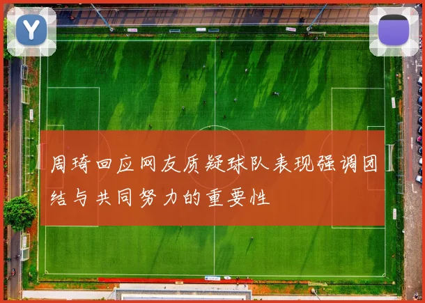 周琦回应网友质疑球队表现强调团结与共同努力的重要性