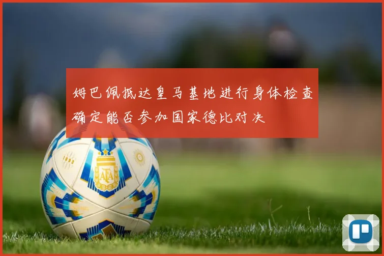 姆巴佩抵达皇马基地进行身体检查确定能否参加国家德比对决
