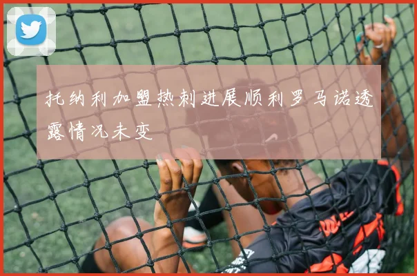 托纳利加盟热刺进展顺利罗马诺透露情况未变