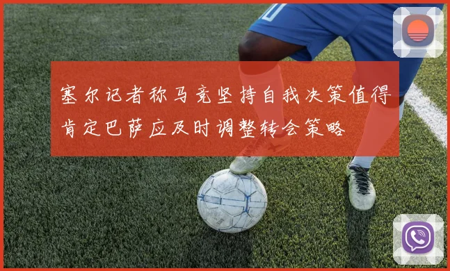 塞尔记者称马竞坚持自我决策值得肯定巴萨应及时调整转会策略