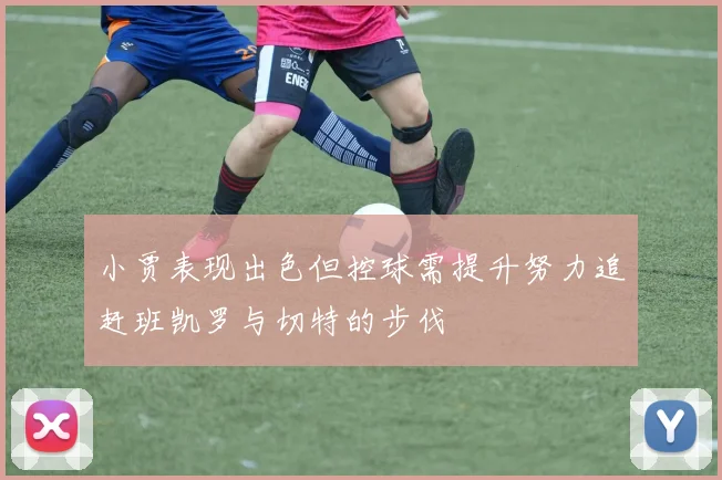 小贾表现出色但控球需提升努力追赶班凯罗与切特的步伐