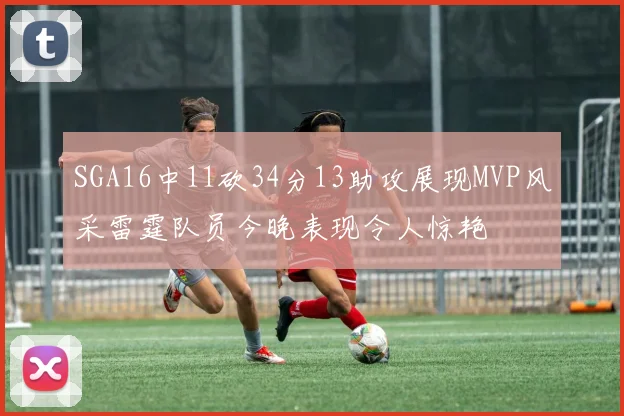SGA16中11砍34分13助攻展现MVP风采雷霆队员今晚表现令人惊艳