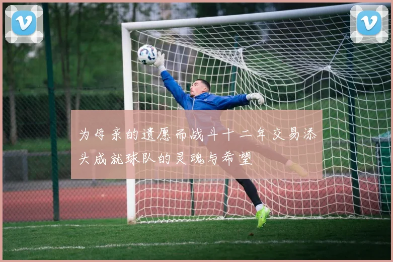 为母亲的遗愿而战斗十二年交易添头成就球队的灵魂与希望