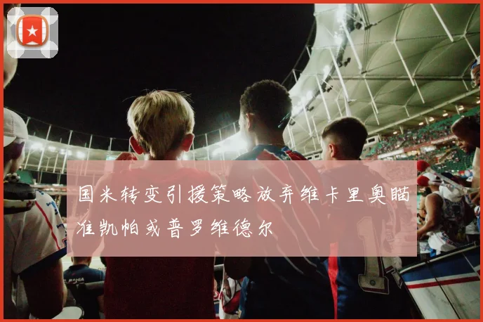 国米转变引援策略放弃维卡里奥瞄准凯帕或普罗维德尔