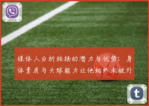 媒体人分析柏杨的潜力与优势：身体素质与头球能力让他始终未被外教放弃