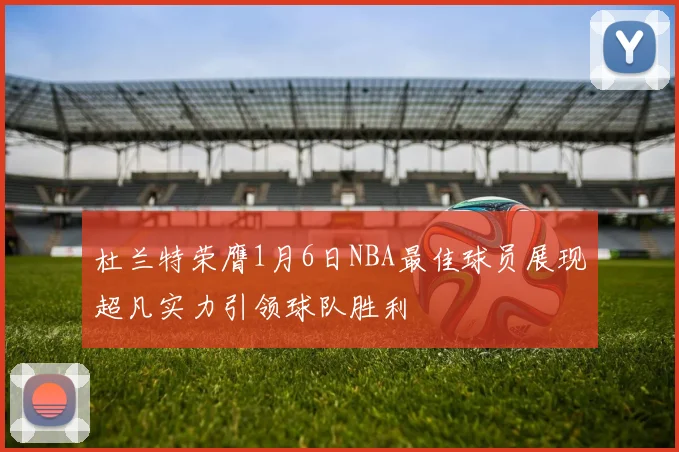 杜兰特荣膺1月6日NBA最佳球员展现超凡实力引领球队胜利
