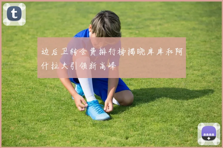 边后卫转会费排行榜揭晓库库和阿什拉夫引领新高峰