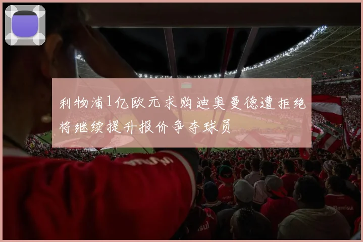 利物浦1亿欧元求购迪奥曼德遭拒绝将继续提升报价争夺球员