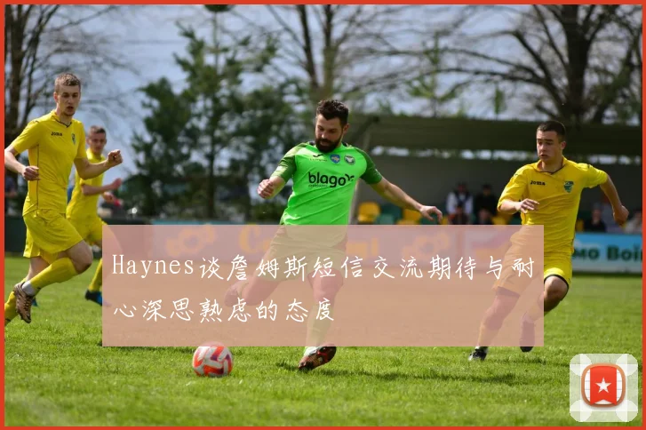 Haynes谈詹姆斯短信交流期待与耐心深思熟虑的态度