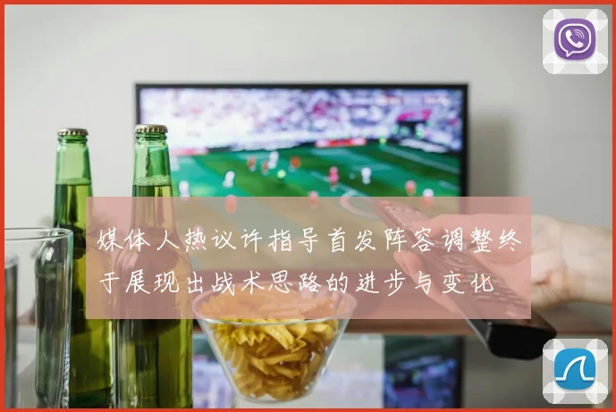 媒体人热议许指导首发阵容调整终于展现出战术思路的进步与变化