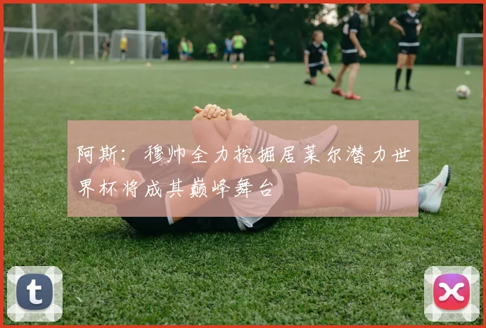 阿斯：穆帅全力挖掘居莱尔潜力世界杯将成其巅峰舞台