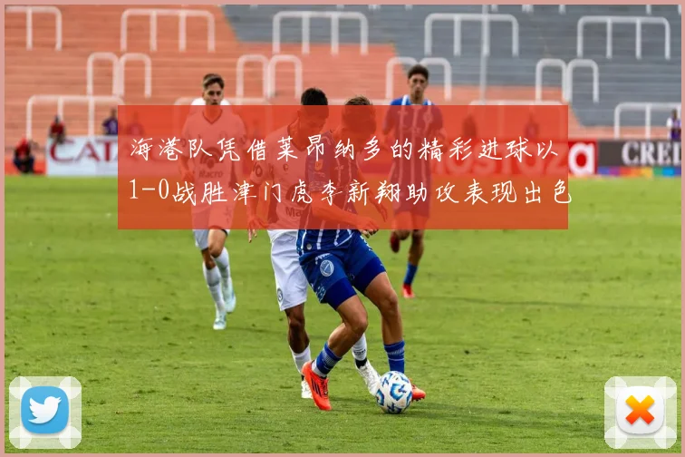 海港队凭借莱昂纳多的精彩进球以1-0战胜津门虎李新翔助攻表现出色