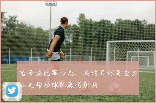 哈登谈比赛心态：我的目标是全力以赴帮助球队赢得胜利