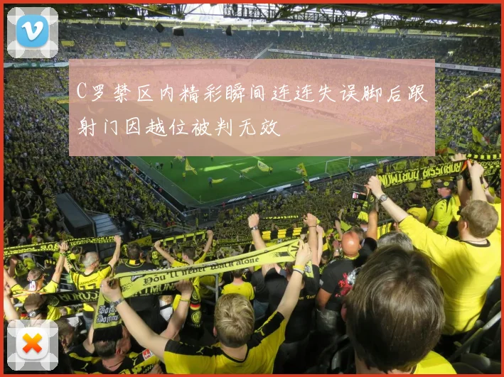 C罗禁区内精彩瞬间连连失误脚后跟射门因越位被判无效